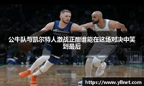 公牛队与凯尔特人激战正酣谁能在这场对决中笑到最后