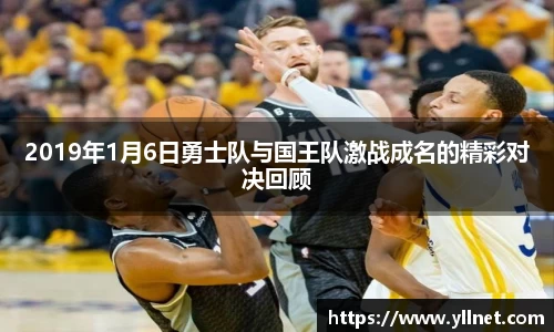 2019年1月6日勇士队与国王队激战成名的精彩对决回顾