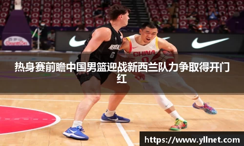 热身赛前瞻中国男篮迎战新西兰队力争取得开门红