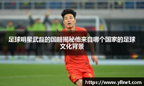 足球明星武磊的国籍揭秘他来自哪个国家的足球文化背景