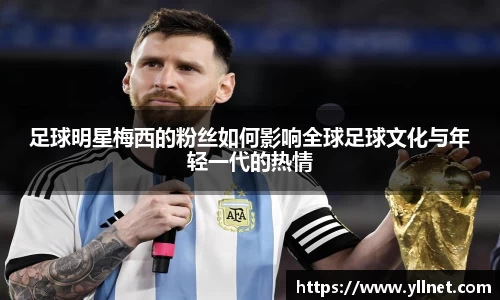 足球明星梅西的粉丝如何影响全球足球文化与年轻一代的热情