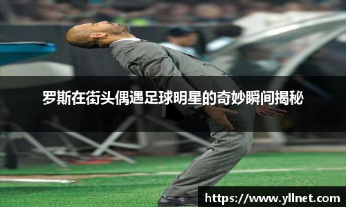 罗斯在街头偶遇足球明星的奇妙瞬间揭秘