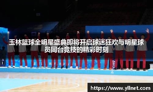 玉林篮球全明星盛典即将开启球迷狂欢与明星球员同台竞技的精彩时刻