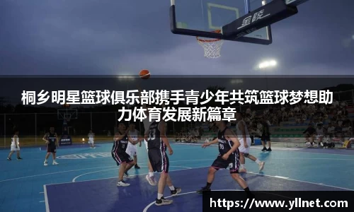 桐乡明星篮球俱乐部携手青少年共筑篮球梦想助力体育发展新篇章